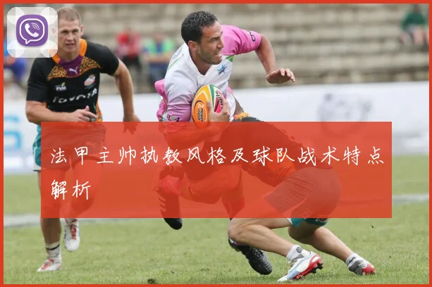 法甲主帅执教风格及球队战术特点解析