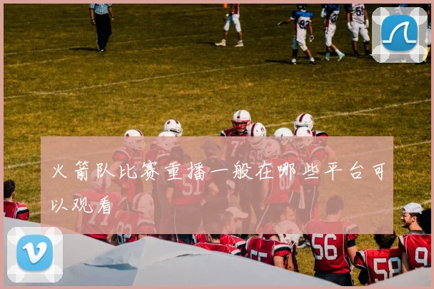 火箭队比赛重播一般在哪些平台可以观看