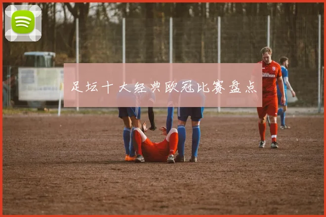 足坛十大经典欧冠比赛盘点