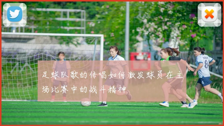 足球队歌的传唱如何激发球员在主场比赛中的战斗精神