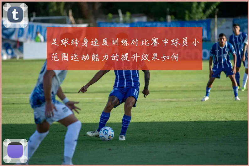 足球转身速度训练对比赛中球员小范围运动能力的提升效果如何