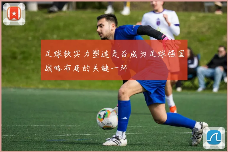 足球软实力塑造是否成为足球强国战略布局的关键一环
