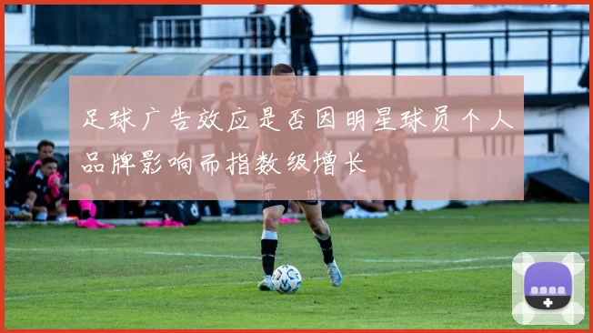 足球广告效应是否因明星球员个人品牌影响而指数级增长
